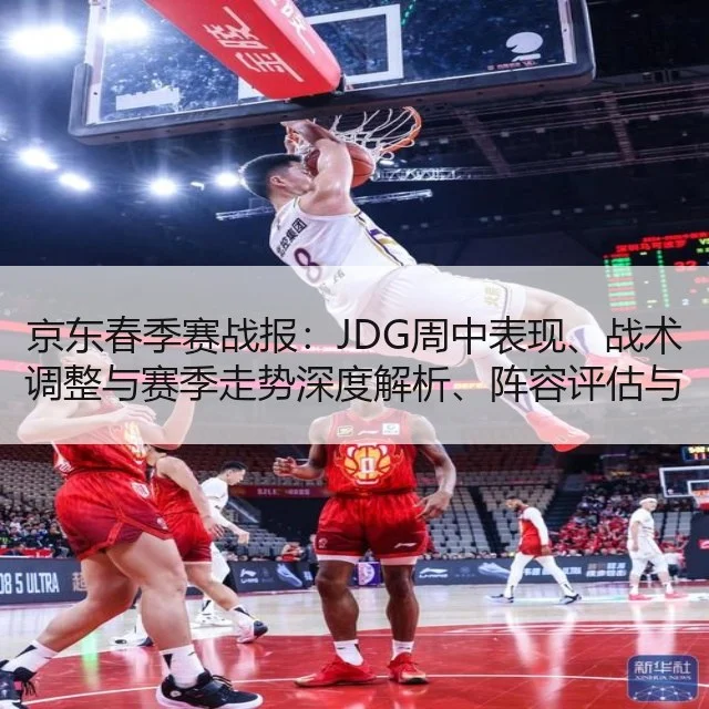 京东春季赛战报：JDG周中表现、战术调整与赛季走势深度解析、阵容评估与数据透视