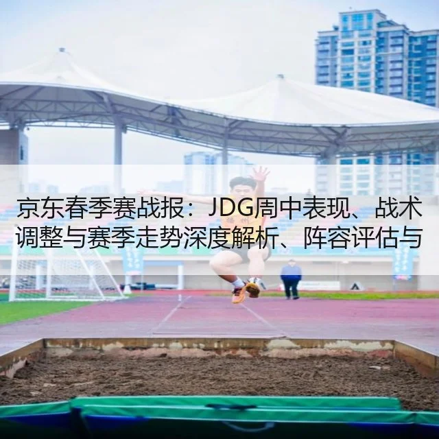 京东春季赛战报：JDG周中表现、战术调整与赛季走势深度解析、阵容评估与数据透视（WorldCupChina）